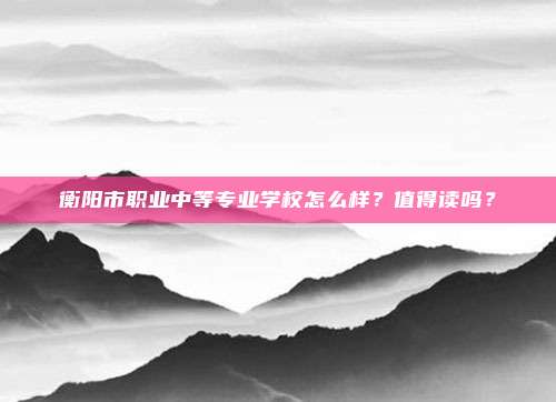 衡阳市职业中等专业学校怎么样？值得读吗？
