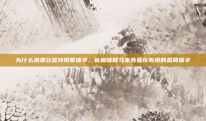 为什么港澳台坚持用繁体字，新加坡和马来西亚反而用的是简体字