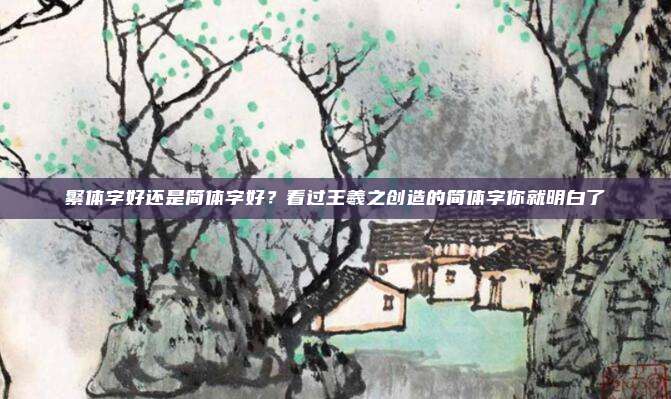繁体字好还是简体字好？看过王羲之创造的简体字你就明白了