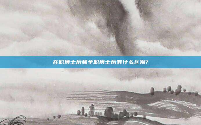 在职博士后和全职博士后有什么区别?