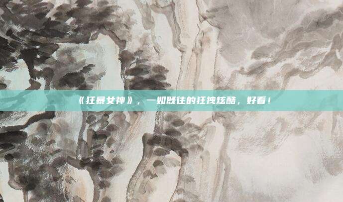 《狂暴女神》，一如既往的狂拽炫酷，好看！