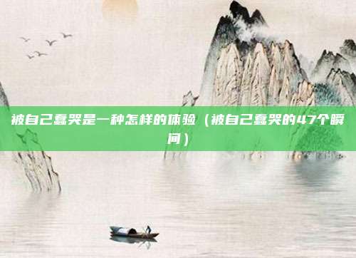 被自己蠢哭是一种怎样的体验（被自己蠢哭的47个瞬间）