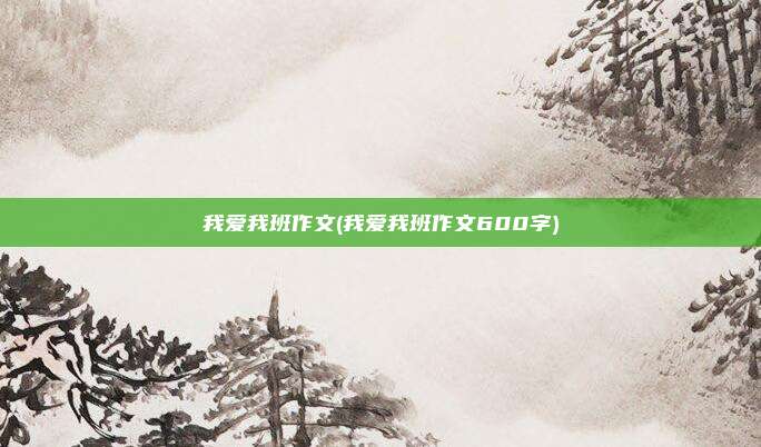 我爱我班作文(我爱我班作文600字)