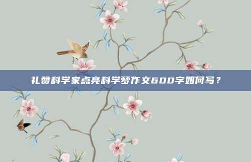 礼赞科学家点亮科学梦作文600字如何写？