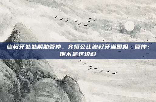 鲍叔牙处处帮助管仲，齐桓公让鲍叔牙当国相，管仲：他不是这块料