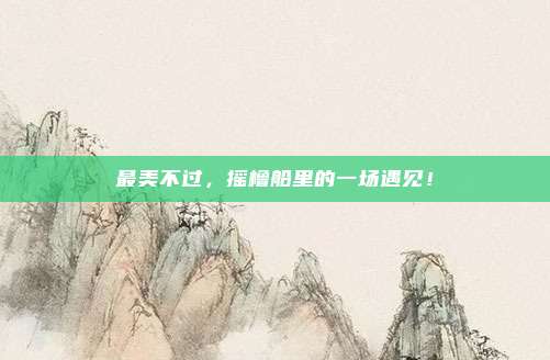 最美不过，摇橹船里的一场遇见！