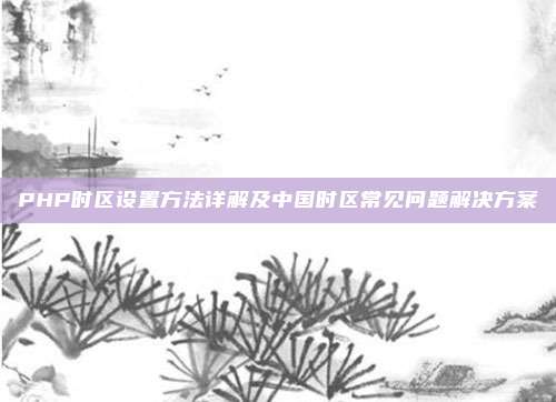 PHP时区设置方法详解及中国时区常见问题解决方案