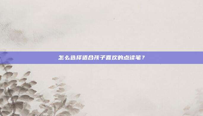 怎么选择适合孩子喜欢的点读笔？