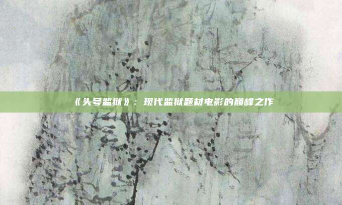 《头号监狱》：现代监狱题材电影的巅峰之作