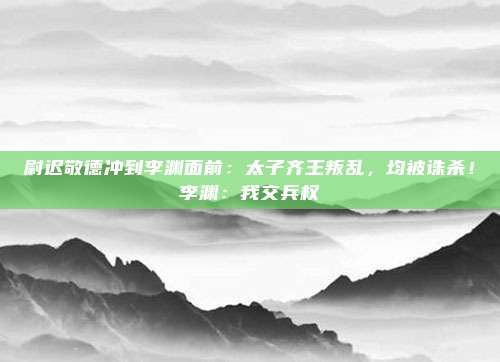 尉迟敬德冲到李渊面前：太子齐王叛乱，均被诛杀！李渊：我交兵权