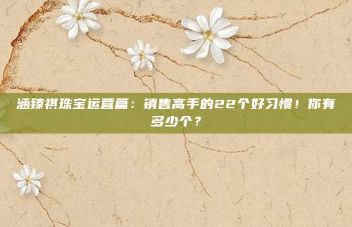 涵臻祺珠宝运营篇：销售高手的22个好习惯！你有多少个？