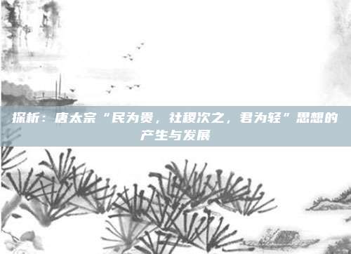 探析：唐太宗“民为贵，社稷次之，君为轻”思想的产生与发展
