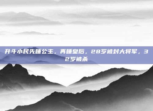 升斗小民先睡公主，再睡皇后，28岁被封大将军，32岁被杀