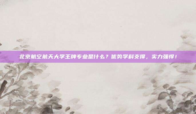 北京航空航天大学王牌专业是什么？优势学科支撑，实力强悍！