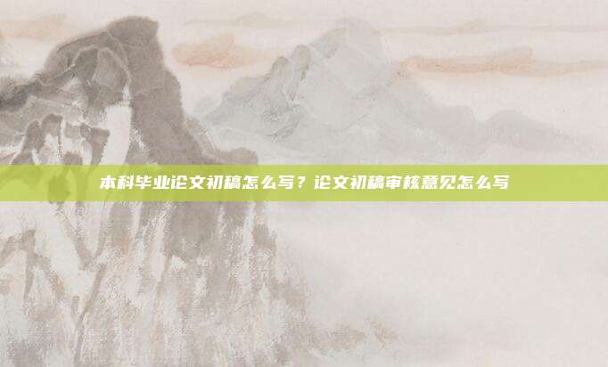 本科毕业论文初稿怎么写？论文初稿审核意见怎么写