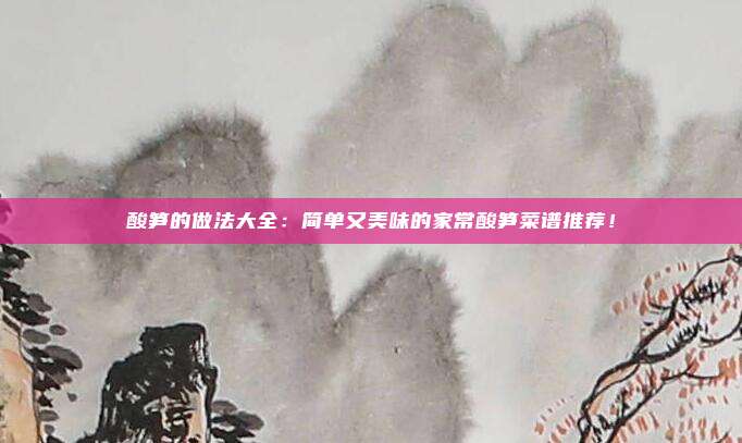 酸笋的做法大全：简单又美味的家常酸笋菜谱推荐！