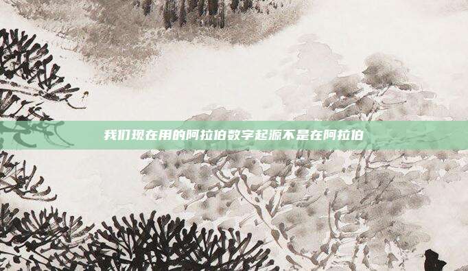 我们现在用的阿拉伯数字起源不是在阿拉伯