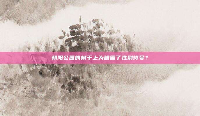 朝阳公园的树干上为啥画了性别符号？
