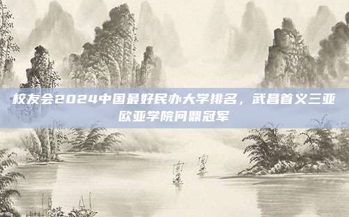 校友会2024中国最好民办大学排名，武昌首义三亚欧亚学院问鼎冠军