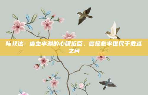 陈叔达：唐皇李渊的心腹近臣，曾拯救李世民于危难之间