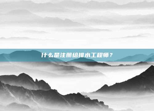 什么是注册给排水工程师？