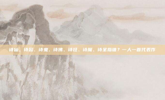 诗仙、诗囚、诗鬼、诗佛、诗狂、诗魔、诗圣指谁？一人一首代表作