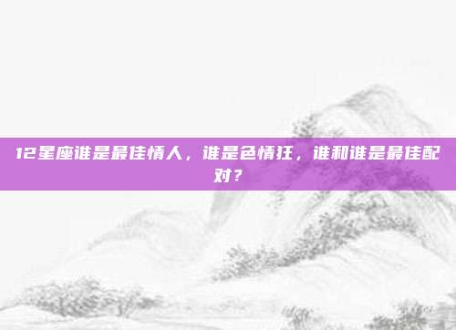 12星座谁是最佳情人，谁是色情狂，谁和谁是最佳配对？