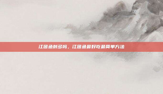 江团鱼刺多吗，江团鱼最好吃最简单方法