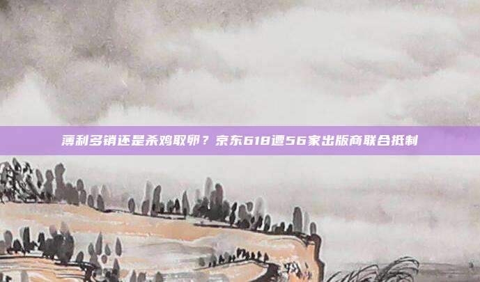 薄利多销还是杀鸡取卵？京东618遭56家出版商联合抵制