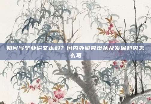 如何写毕业论文本科？国内外研究现状及发展趋势怎么写