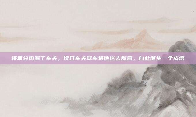 将军分肉漏了车夫，次日车夫驾车将他送去敌营，自此诞生一个成语