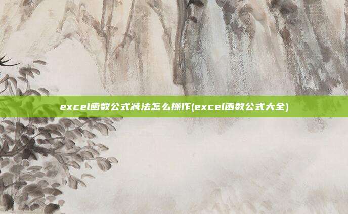excel函数公式减法怎么操作(excel函数公式大全)