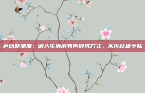 运动新潮流：融入生活的有趣锻炼方式，不再枯燥乏味