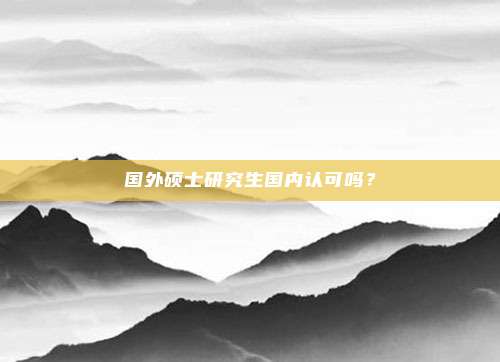 国外硕士研究生国内认可吗？