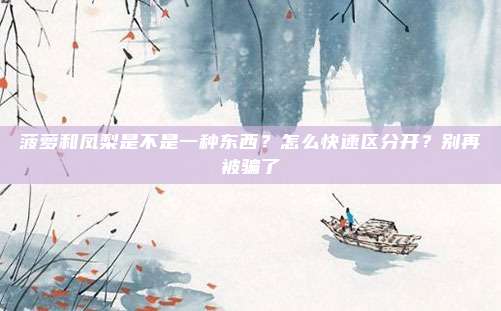 菠萝和凤梨是不是一种东西？怎么快速区分开？别再被骗了