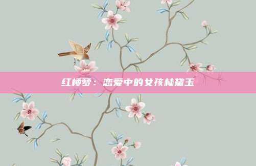 红楼梦：恋爱中的女孩林黛玉