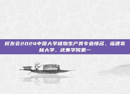 校友会2024中国大学植物生产类专业排名,福建农林大学、武夷学院第一
