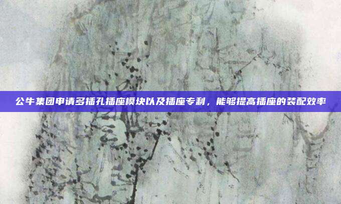 公牛集团申请多插孔插座模块以及插座专利,能够提高插座的装配效率
