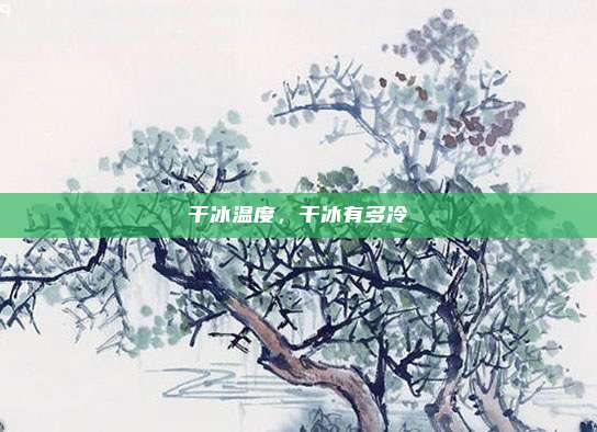 干冰温度，干冰有多冷