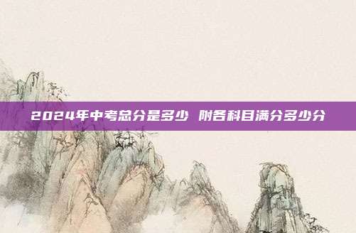2024年中考总分是多少 附各科目满分多少分