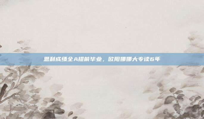 恩利成绩全A提前毕业，欧阳娜娜大专读6年