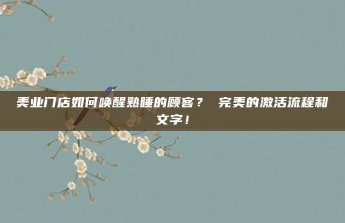 美业门店如何唤醒熟睡的顾客？ 完美的激活流程和文字！