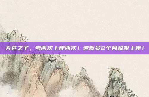 天选之子，考两次上岸两次！遭裁员2个月极限上岸！