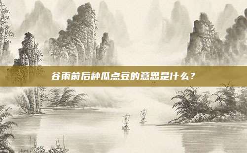 谷雨前后种瓜点豆的意思是什么？