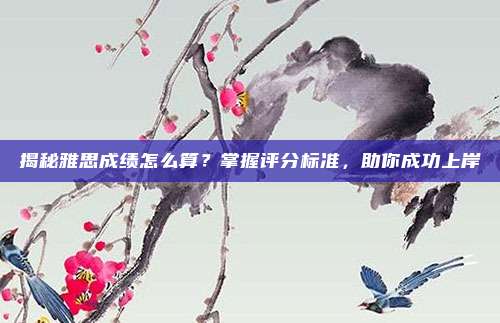 揭秘雅思成绩怎么算？掌握评分标准，助你成功上岸