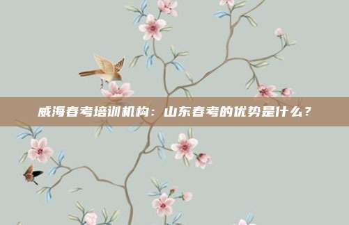 威海春考培训机构：山东春考的优势是什么？
