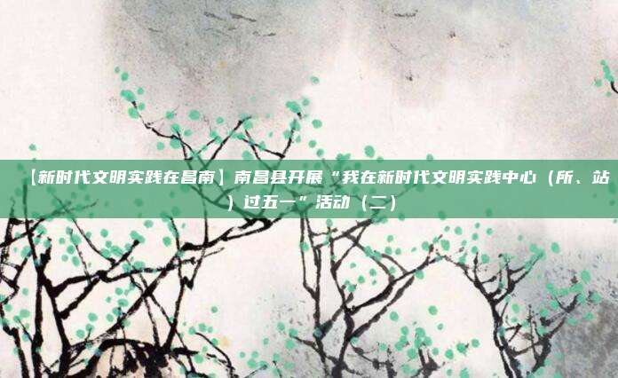 【新时代文明实践在昌南】南昌县开展“我在新时代文明实践中心（所、站）过五一”活动（二）