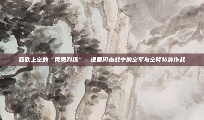 西欧上空的“秃鹰利爪”：德国闪击战中的空军与空降特种作战