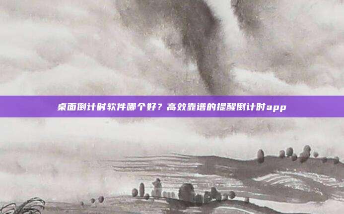桌面倒计时软件哪个好？高效靠谱的提醒倒计时app