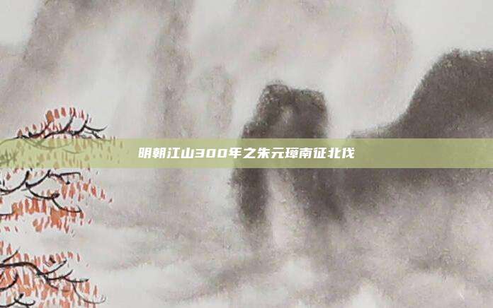 明朝江山300年之朱元璋南征北伐